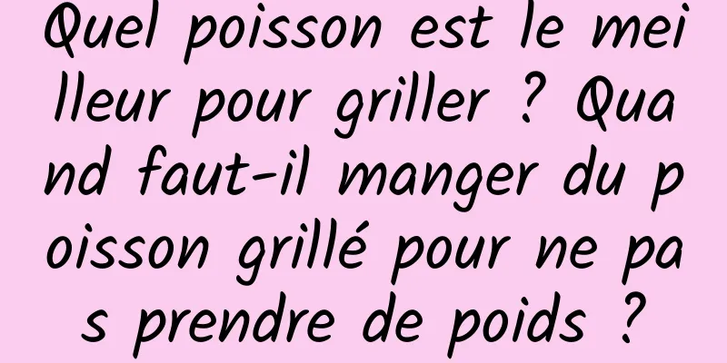 Quel poisson est le meilleur pour griller ? Quand faut-il manger du poisson grillé pour ne pas prendre de poids ?