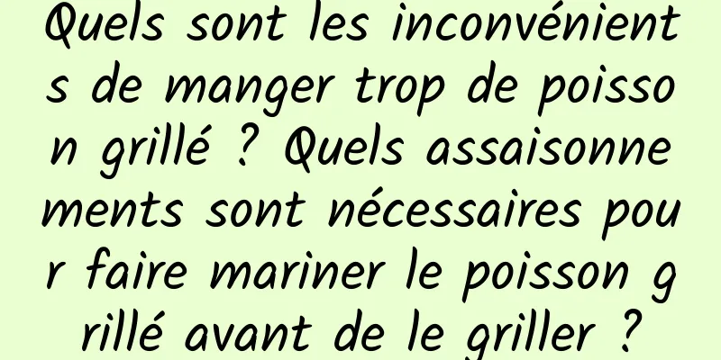 Quels sont les inconvénients de manger trop de poisson grillé ? Quels assaisonnements sont nécessaires pour faire mariner le poisson grillé avant de le griller ?