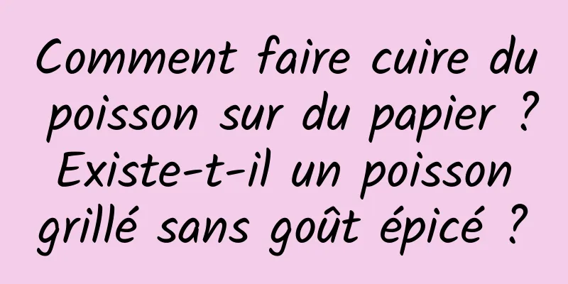 Comment faire cuire du poisson sur du papier ? Existe-t-il un poisson grillé sans goût épicé ?