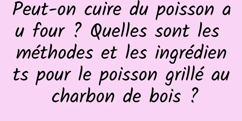 Peut-on cuire du poisson au four ? Quelles sont les méthodes et les ingrédients pour le poisson grillé au charbon de bois ?