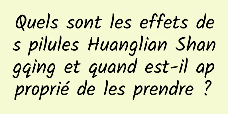 Quels sont les effets des pilules Huanglian Shangqing et quand est-il approprié de les prendre ?