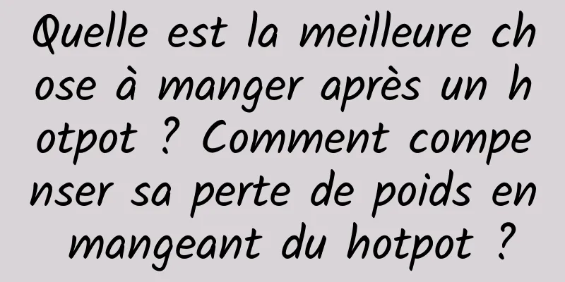 Quelle est la meilleure chose à manger après un hotpot ? Comment compenser sa perte de poids en mangeant du hotpot ?