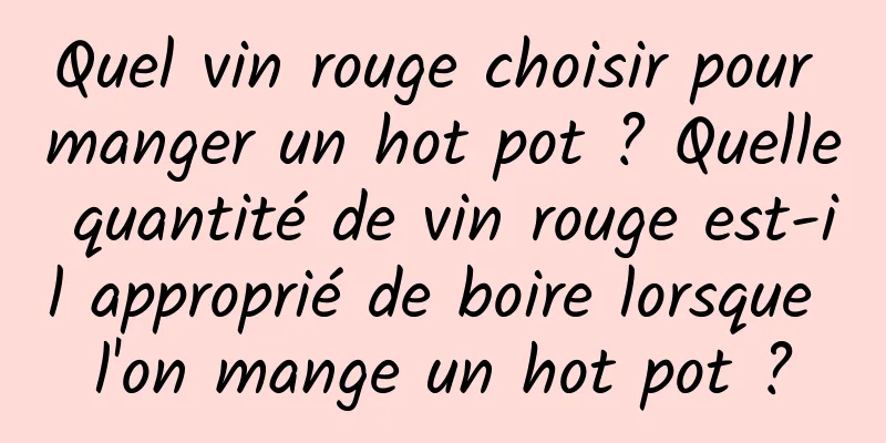 Quel vin rouge choisir pour manger un hot pot ? Quelle quantité de vin rouge est-il approprié de boire lorsque l'on mange un hot pot ?