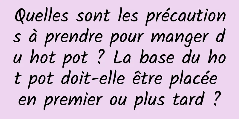 Quelles sont les précautions à prendre pour manger du hot pot ? La base du hot pot doit-elle être placée en premier ou plus tard ?