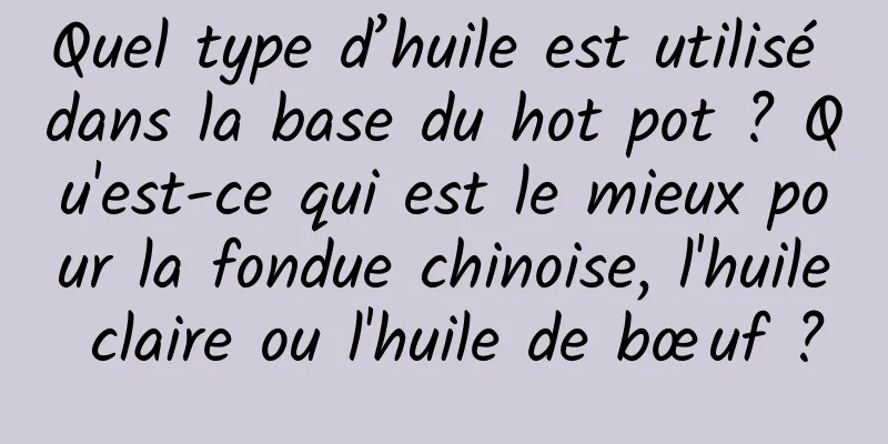Quel type d’huile est utilisé dans la base du hot pot ? Qu'est-ce qui est le mieux pour la fondue chinoise, l'huile claire ou l'huile de bœuf ?
