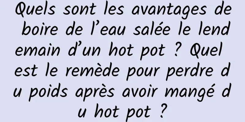Quels sont les avantages de boire de l’eau salée le lendemain d’un hot pot ? Quel est le remède pour perdre du poids après avoir mangé du hot pot ?