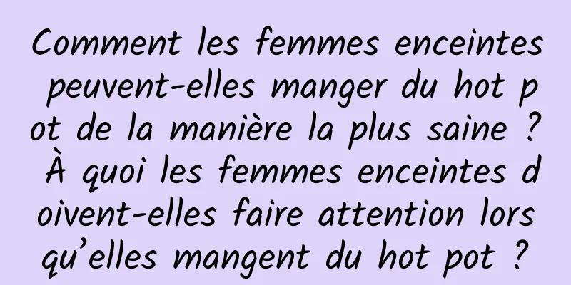 Comment les femmes enceintes peuvent-elles manger du hot pot de la manière la plus saine ? À quoi les femmes enceintes doivent-elles faire attention lorsqu’elles mangent du hot pot ?
