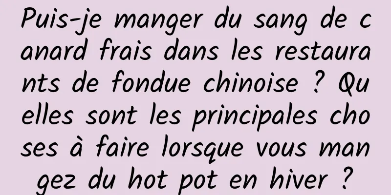 Puis-je manger du sang de canard frais dans les restaurants de fondue chinoise ? Quelles sont les principales choses à faire lorsque vous mangez du hot pot en hiver ?