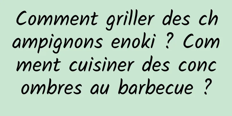 Comment griller des champignons enoki ? Comment cuisiner des concombres au barbecue ?
