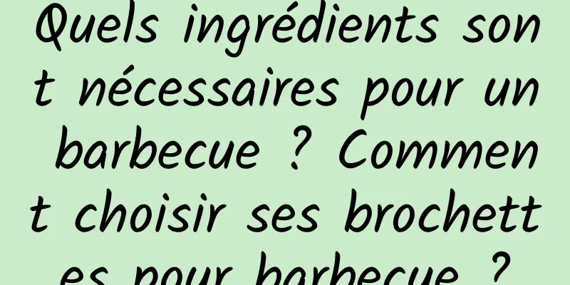 Quels ingrédients sont nécessaires pour un barbecue ? Comment choisir ses brochettes pour barbecue ?