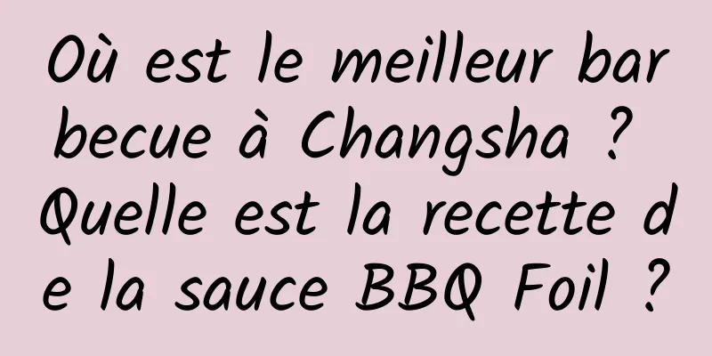 Où est le meilleur barbecue à Changsha ? Quelle est la recette de la sauce BBQ Foil ?