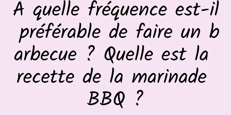 À quelle fréquence est-il préférable de faire un barbecue ? Quelle est la recette de la marinade BBQ ?