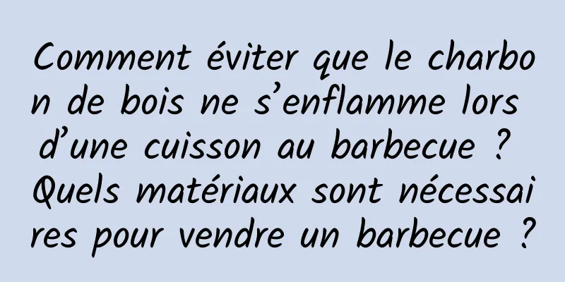 Comment éviter que le charbon de bois ne s’enflamme lors d’une cuisson au barbecue ? Quels matériaux sont nécessaires pour vendre un barbecue ?