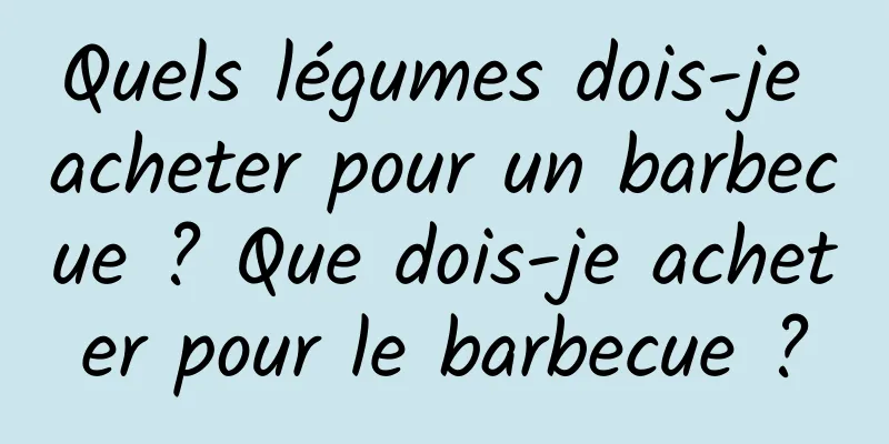Quels légumes dois-je acheter pour un barbecue ? Que dois-je acheter pour le barbecue ?