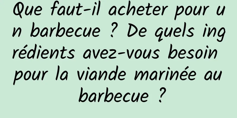 Que faut-il acheter pour un barbecue ? De quels ingrédients avez-vous besoin pour la viande marinée au barbecue ?