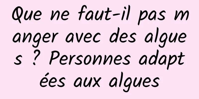 Que ne faut-il pas manger avec des algues ? Personnes adaptées aux algues