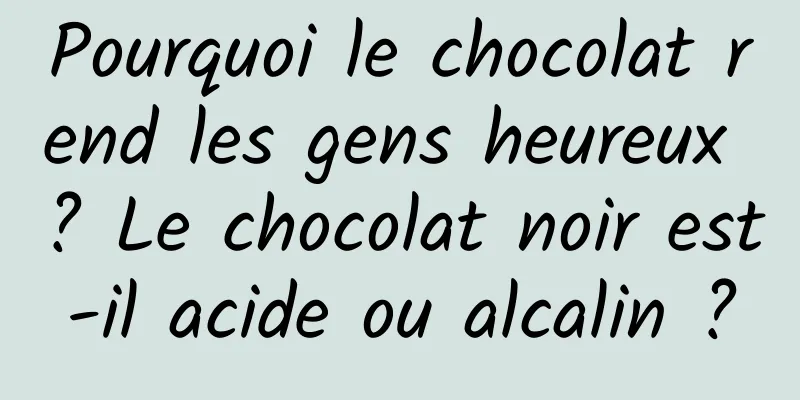 Pourquoi le chocolat rend les gens heureux ? Le chocolat noir est-il acide ou alcalin ?