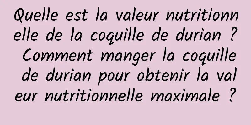 Quelle est la valeur nutritionnelle de la coquille de durian ? Comment manger la coquille de durian pour obtenir la valeur nutritionnelle maximale ?