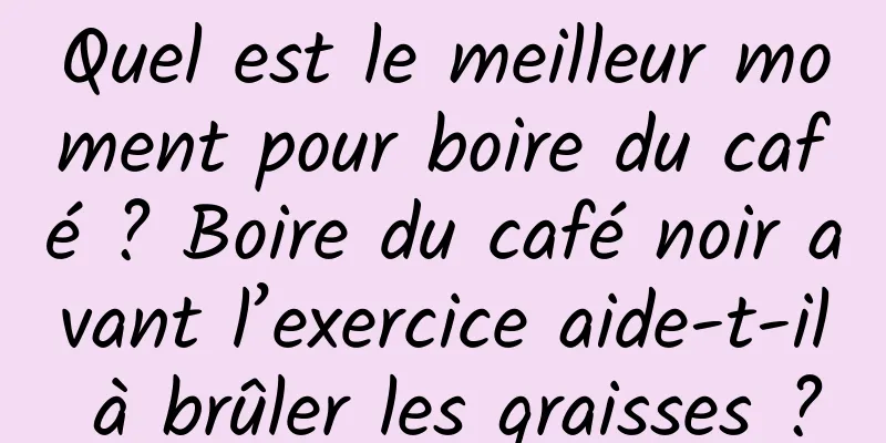 Quel est le meilleur moment pour boire du café ? Boire du café noir avant l’exercice aide-t-il à brûler les graisses ?