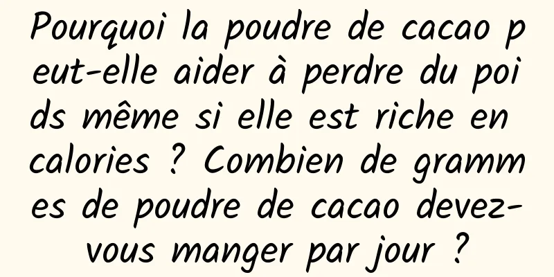 Pourquoi la poudre de cacao peut-elle aider à perdre du poids même si elle est riche en calories ? Combien de grammes de poudre de cacao devez-vous manger par jour ?