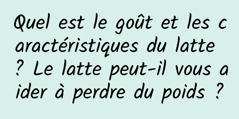 Quel est le goût et les caractéristiques du latte ? Le latte peut-il vous aider à perdre du poids ?