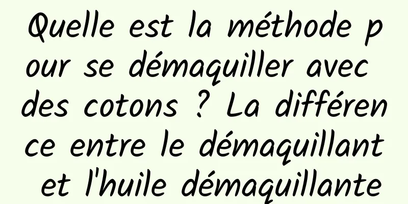 Quelle est la méthode pour se démaquiller avec des cotons ? La différence entre le démaquillant et l'huile démaquillante