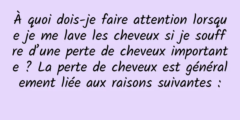 À quoi dois-je faire attention lorsque je me lave les cheveux si je souffre d’une perte de cheveux importante ? La perte de cheveux est généralement liée aux raisons suivantes :
