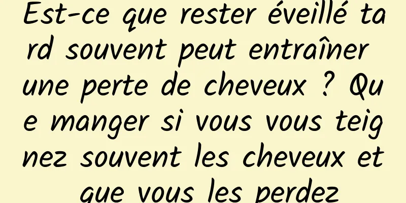 Est-ce que rester éveillé tard souvent peut entraîner une perte de cheveux ? Que manger si vous vous teignez souvent les cheveux et que vous les perdez