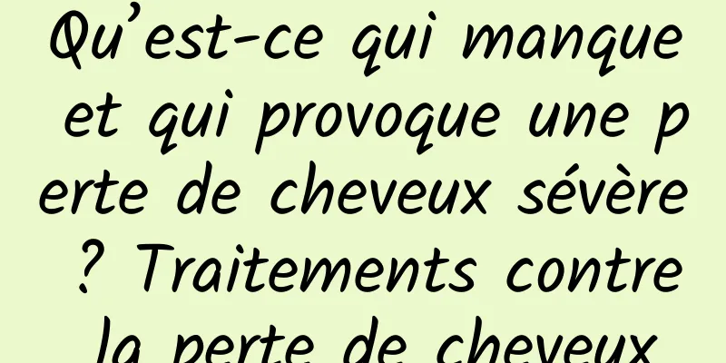 Qu’est-ce qui manque et qui provoque une perte de cheveux sévère ? Traitements contre la perte de cheveux