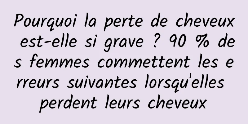 Pourquoi la perte de cheveux est-elle si grave ? 90 % des femmes commettent les erreurs suivantes lorsqu'elles perdent leurs cheveux