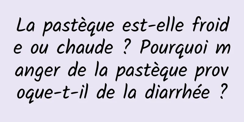 La pastèque est-elle froide ou chaude ? Pourquoi manger de la pastèque provoque-t-il de la diarrhée ?