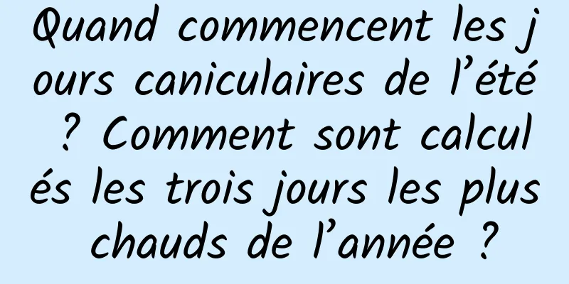 Quand commencent les jours caniculaires de l’été ? Comment sont calculés les trois jours les plus chauds de l’année ?