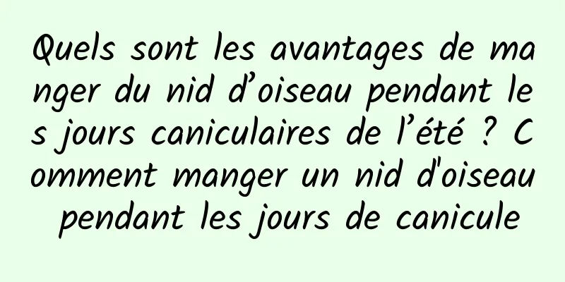 Quels sont les avantages de manger du nid d’oiseau pendant les jours caniculaires de l’été ? Comment manger un nid d'oiseau pendant les jours de canicule
