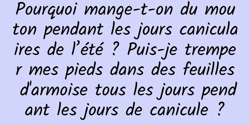 Pourquoi mange-t-on du mouton pendant les jours caniculaires de l’été ? Puis-je tremper mes pieds dans des feuilles d'armoise tous les jours pendant les jours de canicule ?