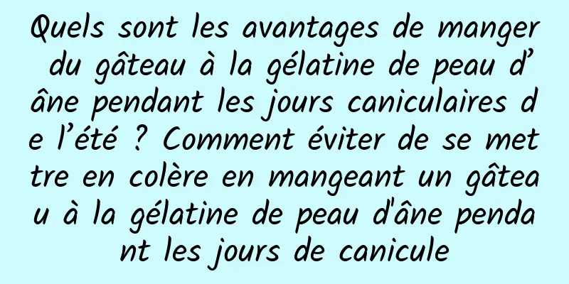 Quels sont les avantages de manger du gâteau à la gélatine de peau d’âne pendant les jours caniculaires de l’été ? Comment éviter de se mettre en colère en mangeant un gâteau à la gélatine de peau d'âne pendant les jours de canicule