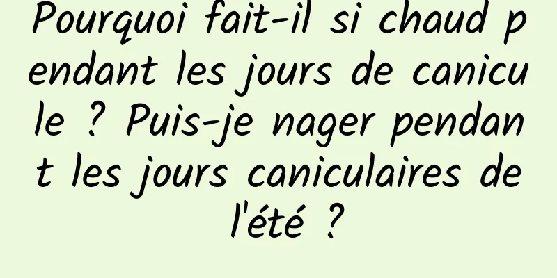 Pourquoi fait-il si chaud pendant les jours de canicule ? Puis-je nager pendant les jours caniculaires de l'été ?