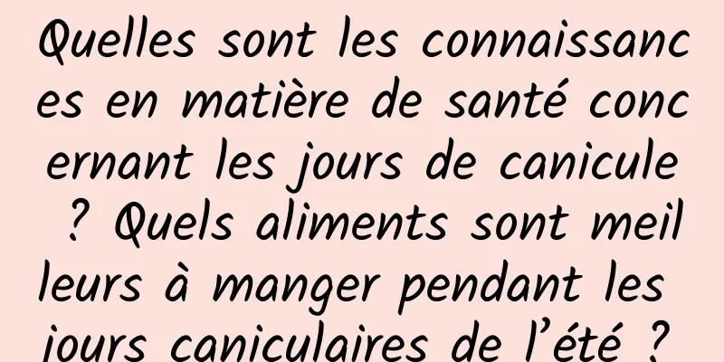 Quelles sont les connaissances en matière de santé concernant les jours de canicule ? Quels aliments sont meilleurs à manger pendant les jours caniculaires de l’été ?