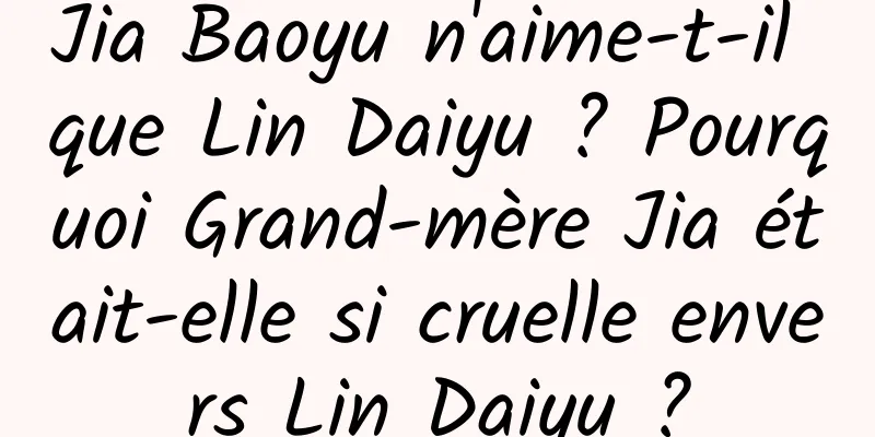Jia Baoyu n'aime-t-il que Lin Daiyu ? Pourquoi Grand-mère Jia était-elle si cruelle envers Lin Daiyu ?