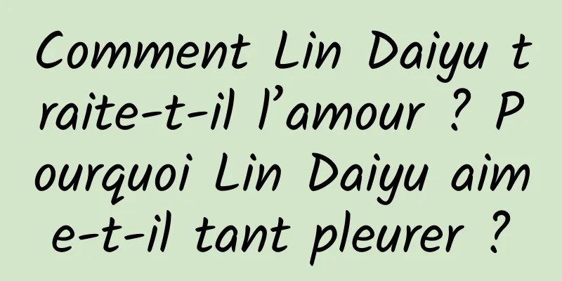 Comment Lin Daiyu traite-t-il l’amour ? Pourquoi Lin Daiyu aime-t-il tant pleurer ?