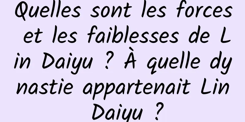 Quelles sont les forces et les faiblesses de Lin Daiyu ? À quelle dynastie appartenait Lin Daiyu ?