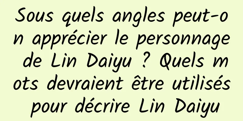 Sous quels angles peut-on apprécier le personnage de Lin Daiyu ? Quels mots devraient être utilisés pour décrire Lin Daiyu