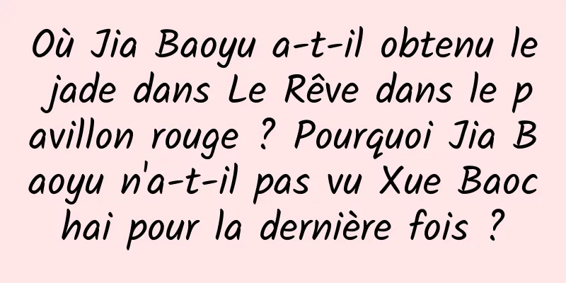 Où Jia Baoyu a-t-il obtenu le jade dans Le Rêve dans le pavillon rouge ? Pourquoi Jia Baoyu n'a-t-il pas vu Xue Baochai pour la dernière fois ?