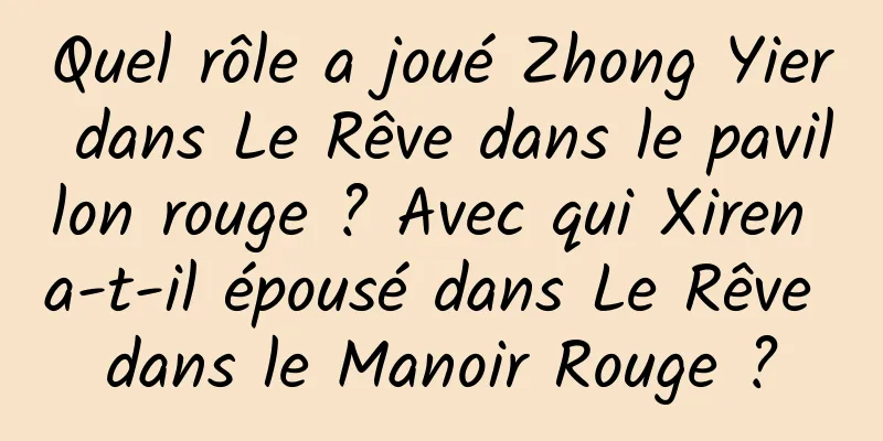 Quel rôle a joué Zhong Yier dans Le Rêve dans le pavillon rouge ? Avec qui Xiren a-t-il épousé dans Le Rêve dans le Manoir Rouge ?