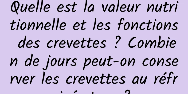 Quelle est la valeur nutritionnelle et les fonctions des crevettes ? Combien de jours peut-on conserver les crevettes au réfrigérateur ?