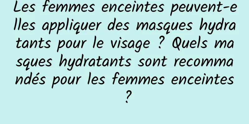 Les femmes enceintes peuvent-elles appliquer des masques hydratants pour le visage ? Quels masques hydratants sont recommandés pour les femmes enceintes ?