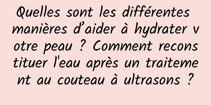 Quelles sont les différentes manières d’aider à hydrater votre peau ? Comment reconstituer l'eau après un traitement au couteau à ultrasons ?