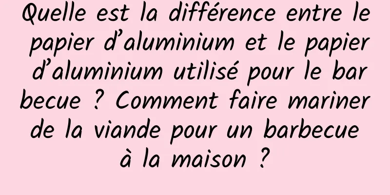 Quelle est la différence entre le papier d’aluminium et le papier d’aluminium utilisé pour le barbecue ? Comment faire mariner de la viande pour un barbecue à la maison ?