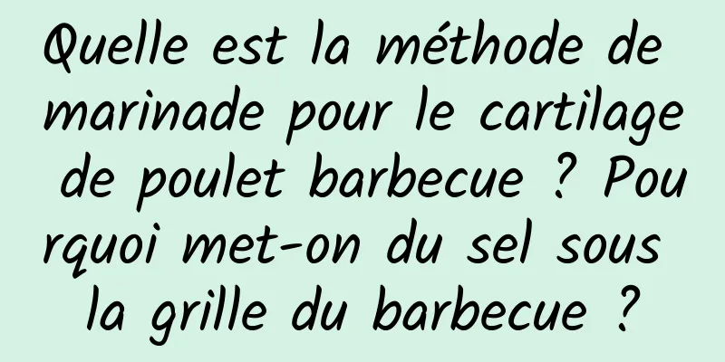 Quelle est la méthode de marinade pour le cartilage de poulet barbecue ? Pourquoi met-on du sel sous la grille du barbecue ?