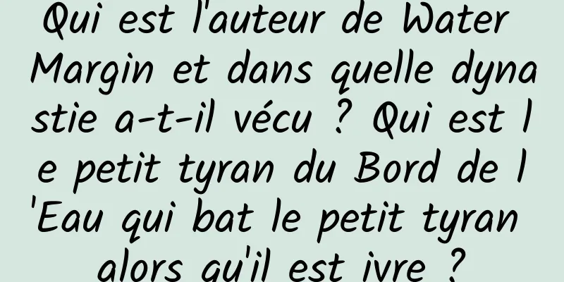 Qui est l'auteur de Water Margin et dans quelle dynastie a-t-il vécu ? Qui est le petit tyran du Bord de l'Eau qui bat le petit tyran alors qu'il est ivre ?