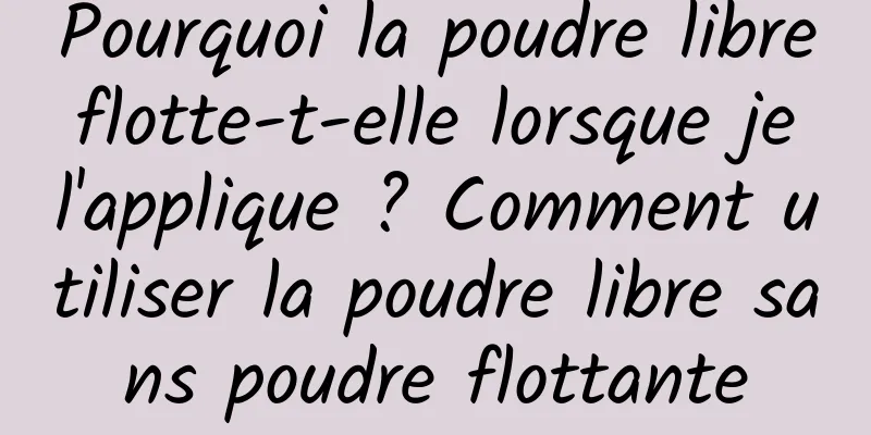 Pourquoi la poudre libre flotte-t-elle lorsque je l'applique ? Comment utiliser la poudre libre sans poudre flottante